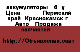 аккумуляторы   б. у. › Цена ­ 2 000 - Пермский край, Краснокамск г. Авто » Продажа запчастей   